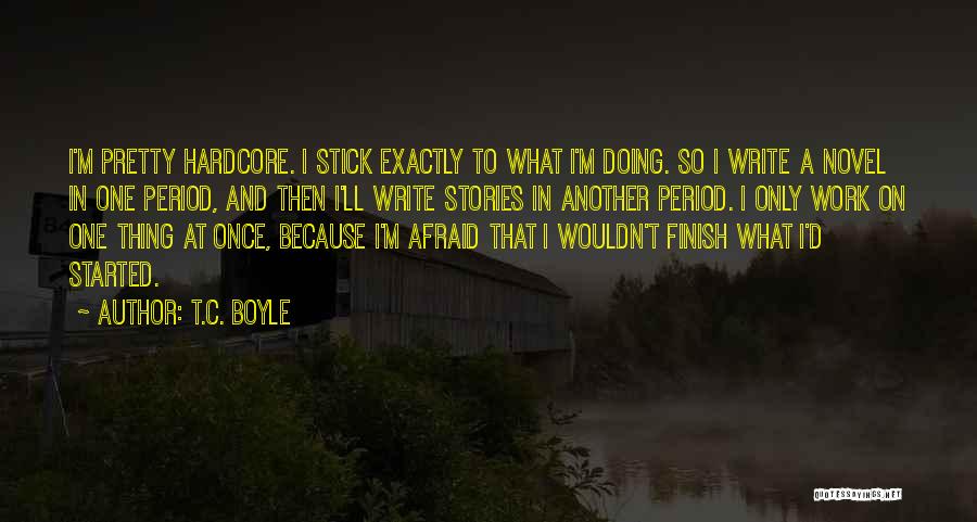 T.C. Boyle Quotes: I'm Pretty Hardcore. I Stick Exactly To What I'm Doing. So I Write A Novel In One Period, And Then