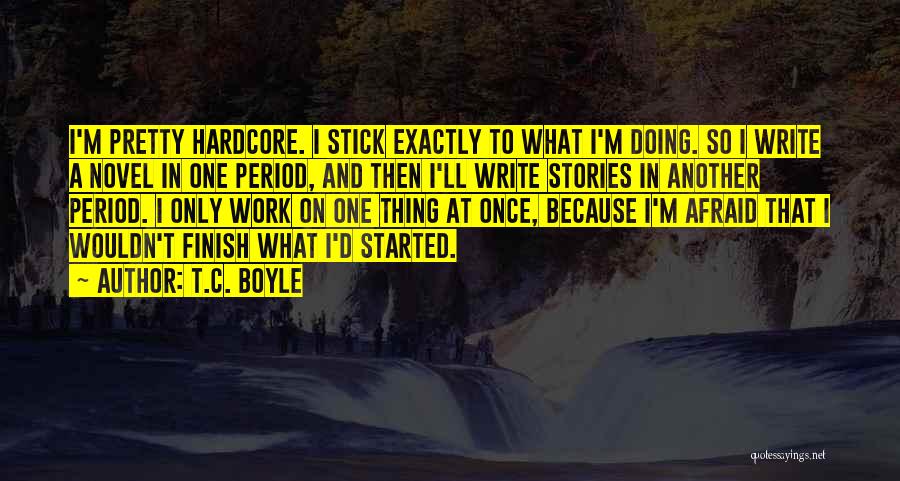 T.C. Boyle Quotes: I'm Pretty Hardcore. I Stick Exactly To What I'm Doing. So I Write A Novel In One Period, And Then