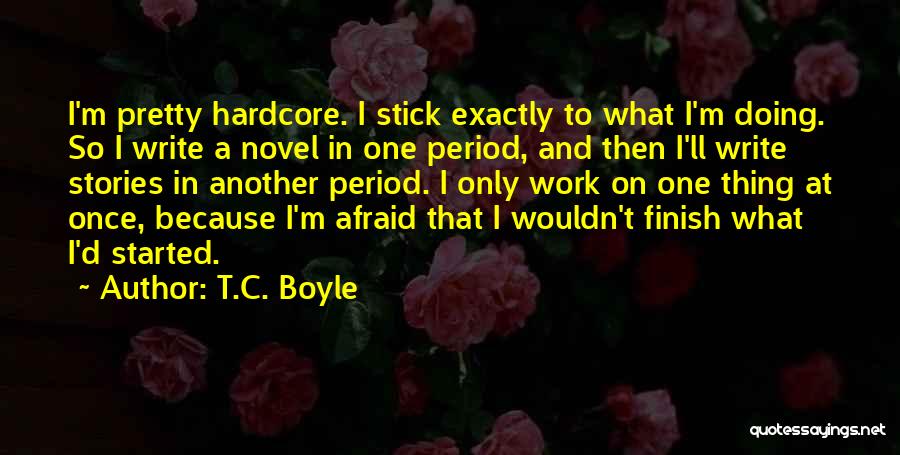 T.C. Boyle Quotes: I'm Pretty Hardcore. I Stick Exactly To What I'm Doing. So I Write A Novel In One Period, And Then
