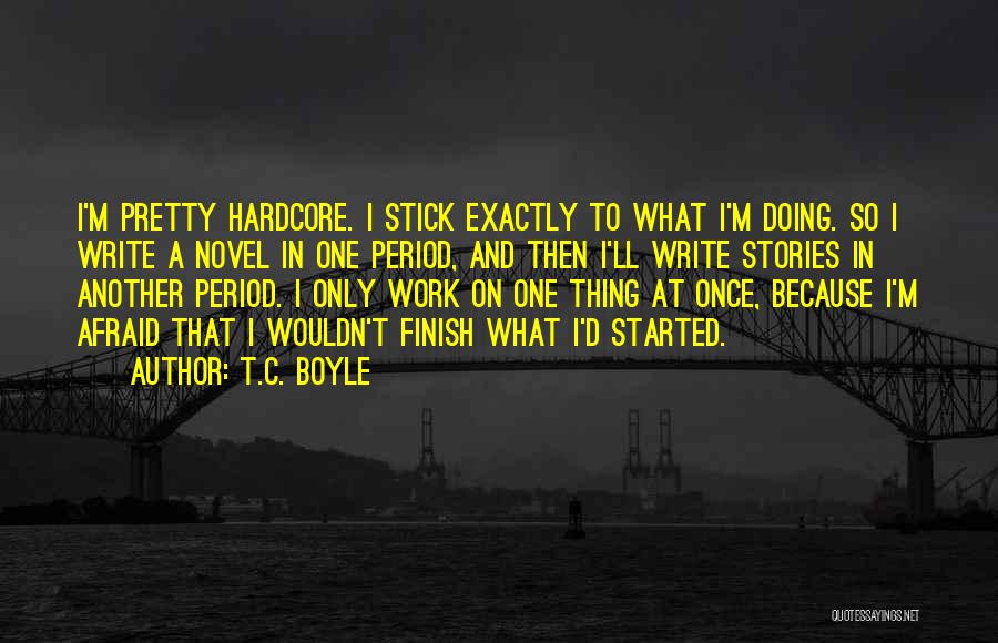 T.C. Boyle Quotes: I'm Pretty Hardcore. I Stick Exactly To What I'm Doing. So I Write A Novel In One Period, And Then