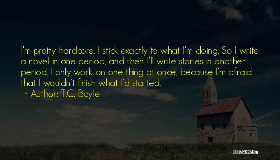T.C. Boyle Quotes: I'm Pretty Hardcore. I Stick Exactly To What I'm Doing. So I Write A Novel In One Period, And Then