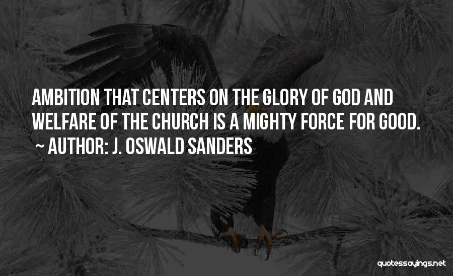 J. Oswald Sanders Quotes: Ambition That Centers On The Glory Of God And Welfare Of The Church Is A Mighty Force For Good.