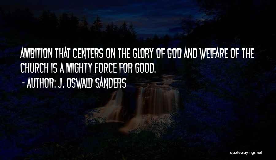 J. Oswald Sanders Quotes: Ambition That Centers On The Glory Of God And Welfare Of The Church Is A Mighty Force For Good.