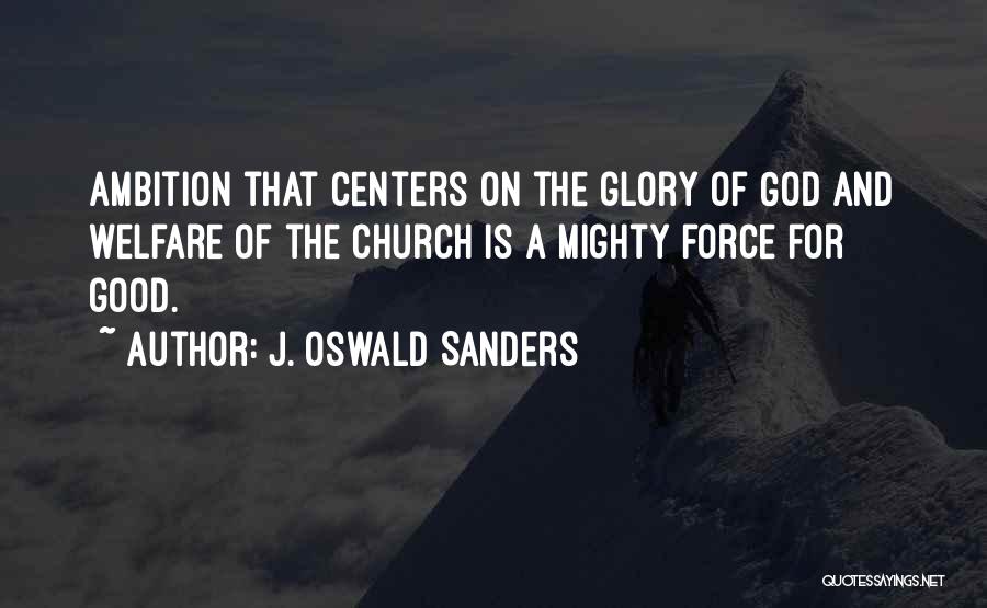 J. Oswald Sanders Quotes: Ambition That Centers On The Glory Of God And Welfare Of The Church Is A Mighty Force For Good.