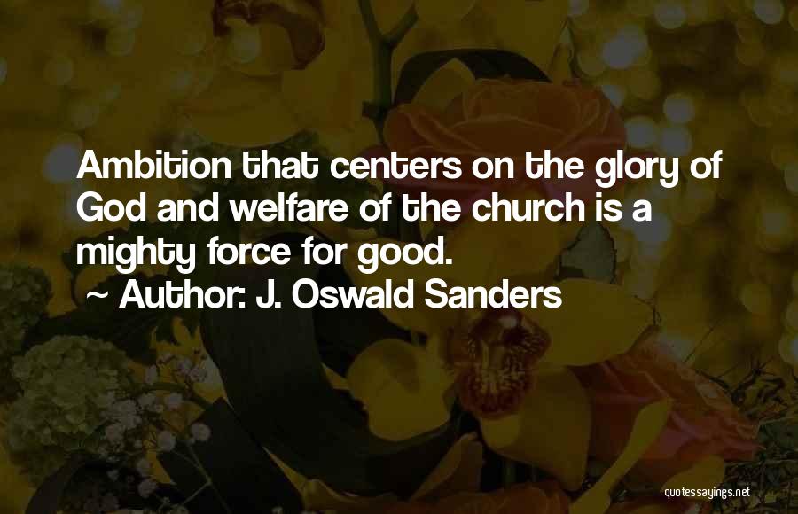 J. Oswald Sanders Quotes: Ambition That Centers On The Glory Of God And Welfare Of The Church Is A Mighty Force For Good.