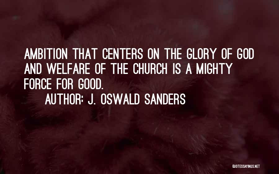 J. Oswald Sanders Quotes: Ambition That Centers On The Glory Of God And Welfare Of The Church Is A Mighty Force For Good.