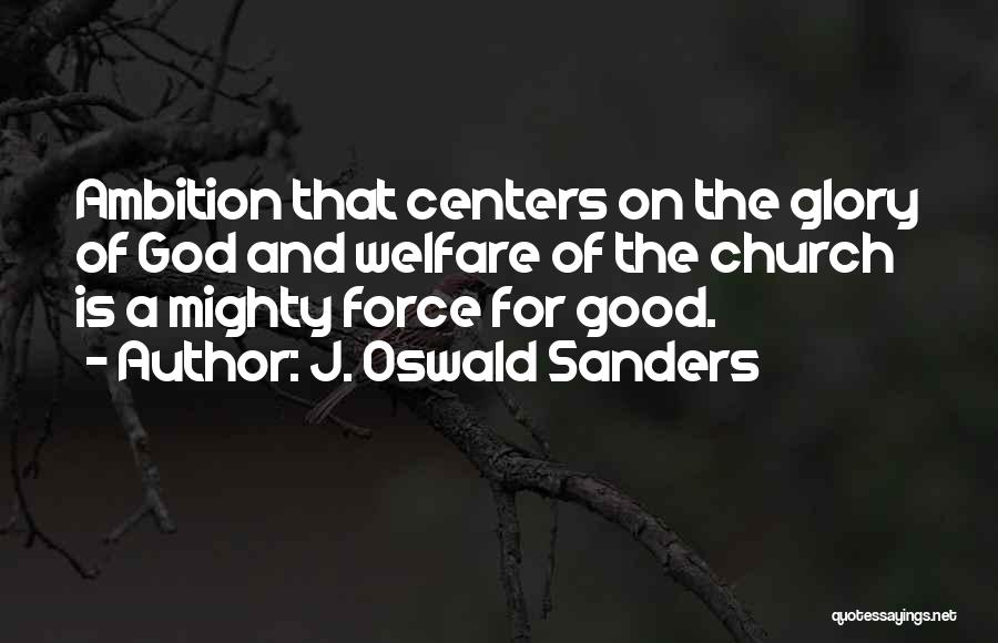 J. Oswald Sanders Quotes: Ambition That Centers On The Glory Of God And Welfare Of The Church Is A Mighty Force For Good.