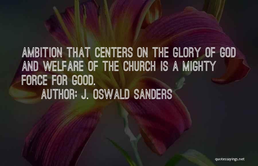 J. Oswald Sanders Quotes: Ambition That Centers On The Glory Of God And Welfare Of The Church Is A Mighty Force For Good.