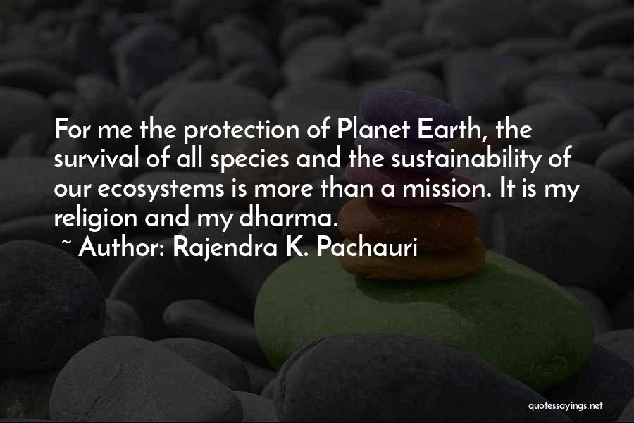 Rajendra K. Pachauri Quotes: For Me The Protection Of Planet Earth, The Survival Of All Species And The Sustainability Of Our Ecosystems Is More