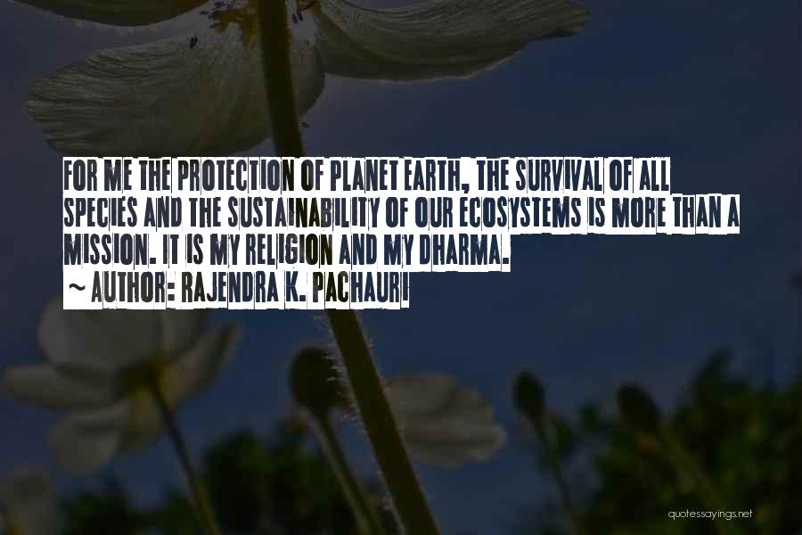 Rajendra K. Pachauri Quotes: For Me The Protection Of Planet Earth, The Survival Of All Species And The Sustainability Of Our Ecosystems Is More