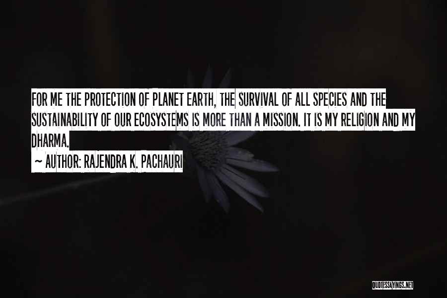 Rajendra K. Pachauri Quotes: For Me The Protection Of Planet Earth, The Survival Of All Species And The Sustainability Of Our Ecosystems Is More