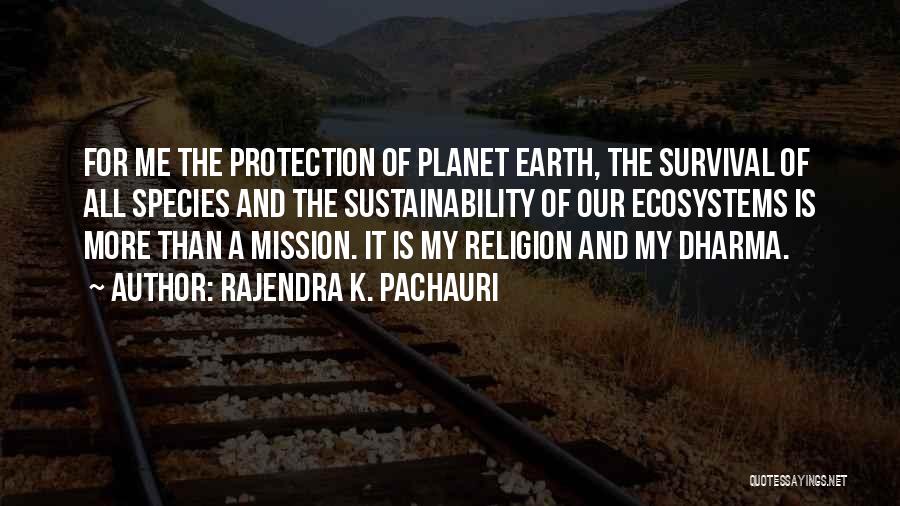 Rajendra K. Pachauri Quotes: For Me The Protection Of Planet Earth, The Survival Of All Species And The Sustainability Of Our Ecosystems Is More