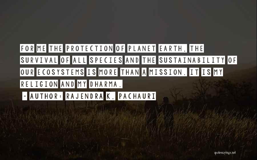 Rajendra K. Pachauri Quotes: For Me The Protection Of Planet Earth, The Survival Of All Species And The Sustainability Of Our Ecosystems Is More