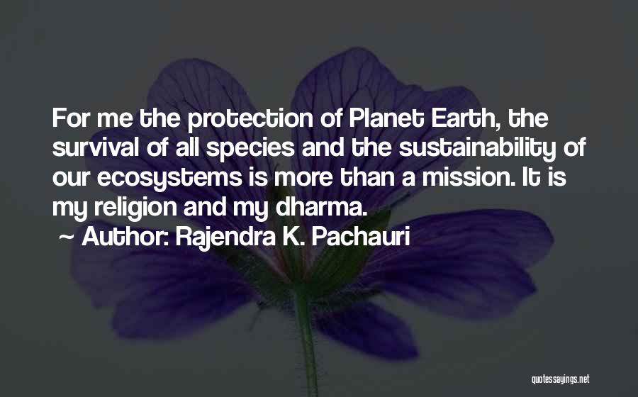 Rajendra K. Pachauri Quotes: For Me The Protection Of Planet Earth, The Survival Of All Species And The Sustainability Of Our Ecosystems Is More