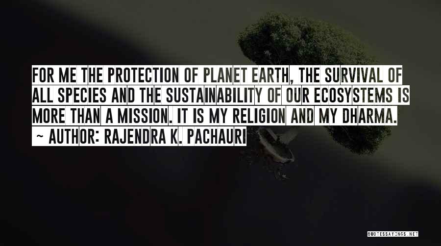 Rajendra K. Pachauri Quotes: For Me The Protection Of Planet Earth, The Survival Of All Species And The Sustainability Of Our Ecosystems Is More