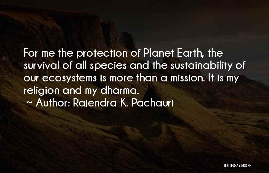 Rajendra K. Pachauri Quotes: For Me The Protection Of Planet Earth, The Survival Of All Species And The Sustainability Of Our Ecosystems Is More