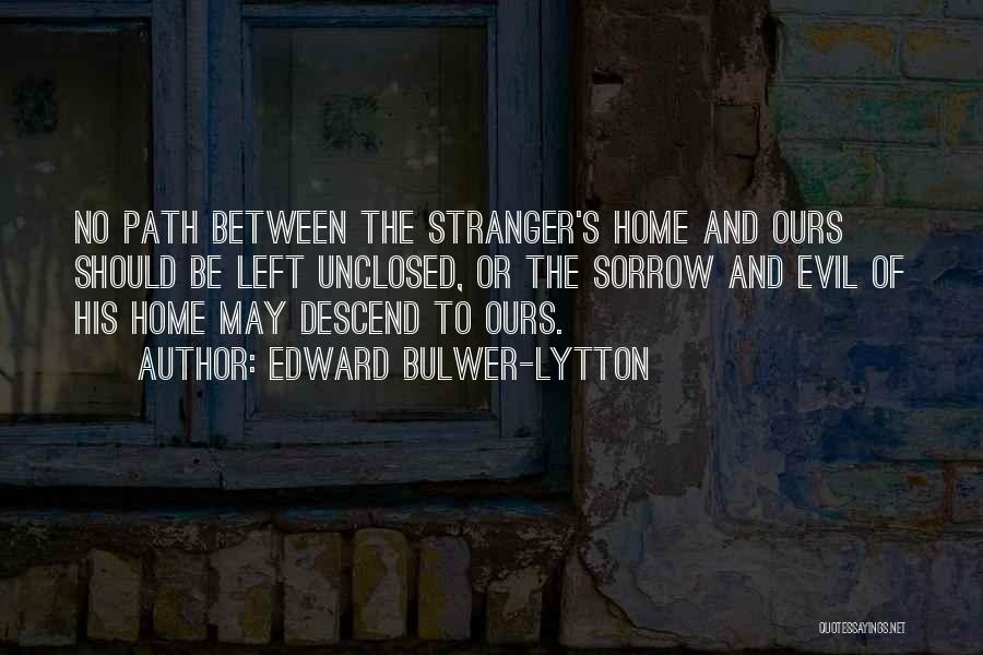 Edward Bulwer-Lytton Quotes: No Path Between The Stranger's Home And Ours Should Be Left Unclosed, Or The Sorrow And Evil Of His Home