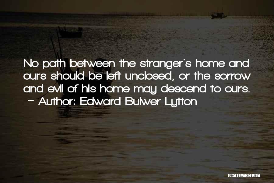 Edward Bulwer-Lytton Quotes: No Path Between The Stranger's Home And Ours Should Be Left Unclosed, Or The Sorrow And Evil Of His Home