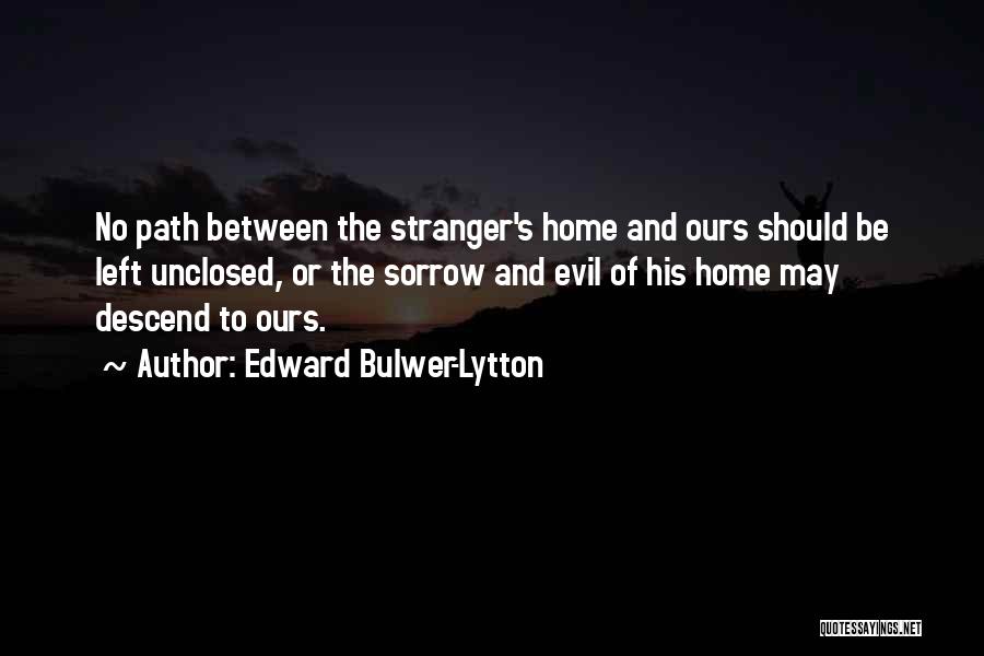 Edward Bulwer-Lytton Quotes: No Path Between The Stranger's Home And Ours Should Be Left Unclosed, Or The Sorrow And Evil Of His Home