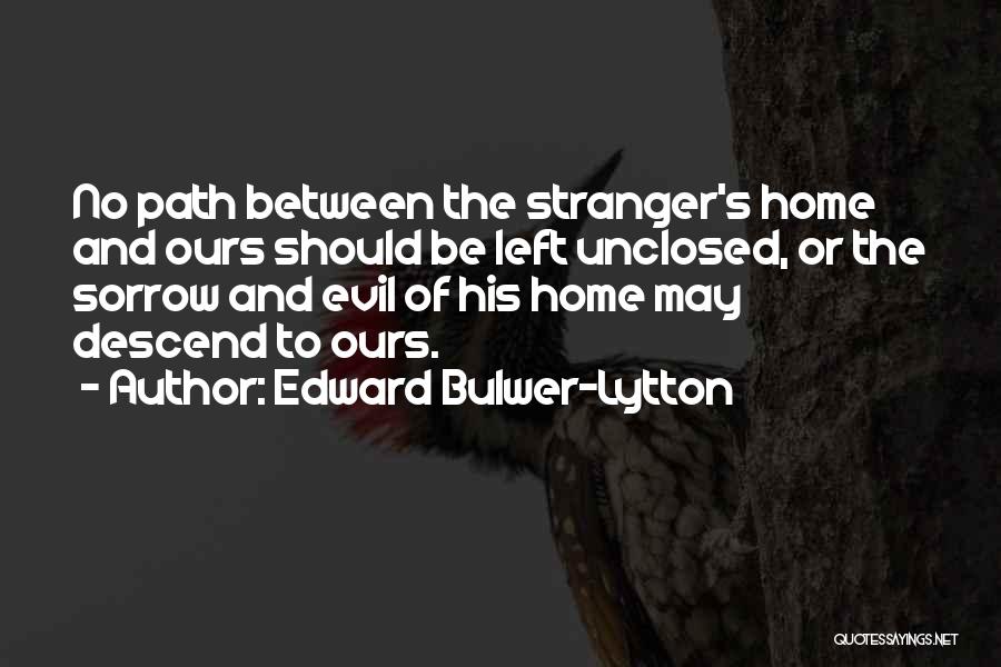 Edward Bulwer-Lytton Quotes: No Path Between The Stranger's Home And Ours Should Be Left Unclosed, Or The Sorrow And Evil Of His Home