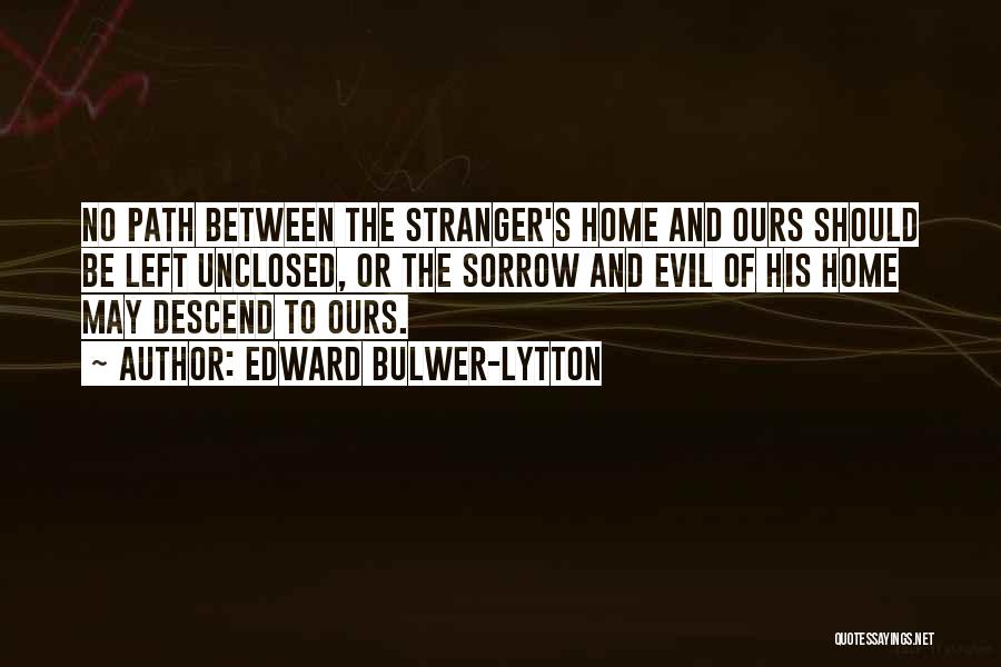 Edward Bulwer-Lytton Quotes: No Path Between The Stranger's Home And Ours Should Be Left Unclosed, Or The Sorrow And Evil Of His Home