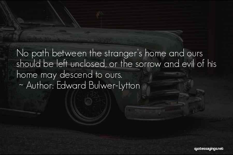 Edward Bulwer-Lytton Quotes: No Path Between The Stranger's Home And Ours Should Be Left Unclosed, Or The Sorrow And Evil Of His Home