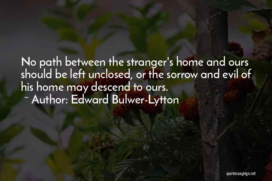 Edward Bulwer-Lytton Quotes: No Path Between The Stranger's Home And Ours Should Be Left Unclosed, Or The Sorrow And Evil Of His Home