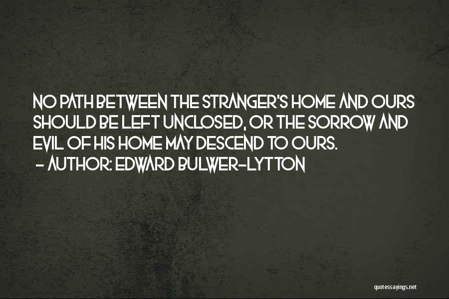 Edward Bulwer-Lytton Quotes: No Path Between The Stranger's Home And Ours Should Be Left Unclosed, Or The Sorrow And Evil Of His Home