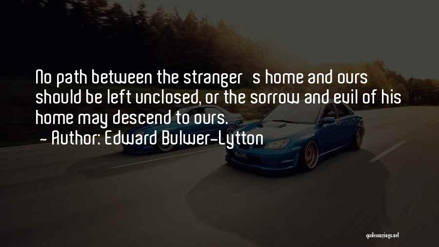 Edward Bulwer-Lytton Quotes: No Path Between The Stranger's Home And Ours Should Be Left Unclosed, Or The Sorrow And Evil Of His Home
