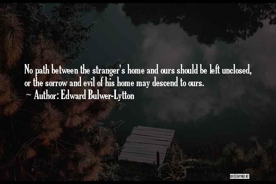 Edward Bulwer-Lytton Quotes: No Path Between The Stranger's Home And Ours Should Be Left Unclosed, Or The Sorrow And Evil Of His Home