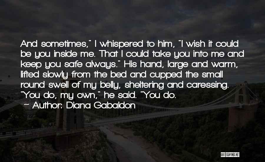 Diana Gabaldon Quotes: And Sometimes, I Whispered To Him, I Wish It Could Be You Inside Me. That I Could Take You Into