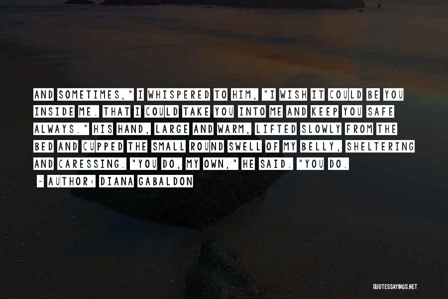 Diana Gabaldon Quotes: And Sometimes, I Whispered To Him, I Wish It Could Be You Inside Me. That I Could Take You Into