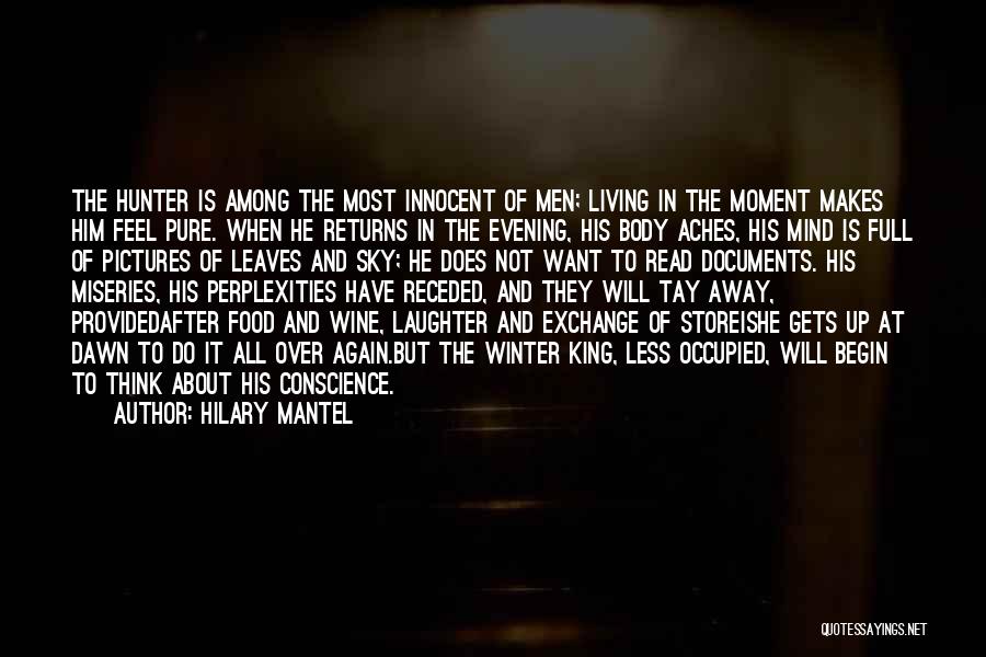 Hilary Mantel Quotes: The Hunter Is Among The Most Innocent Of Men; Living In The Moment Makes Him Feel Pure. When He Returns