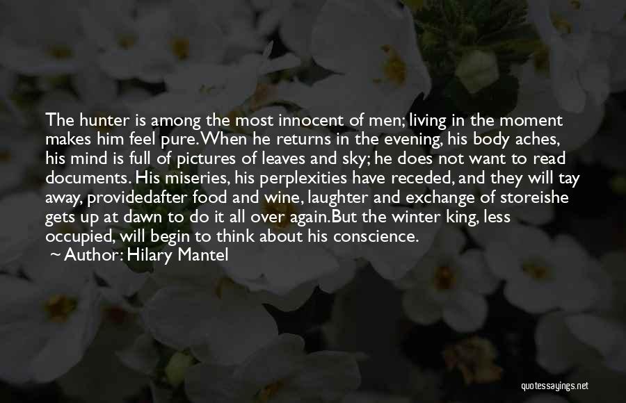 Hilary Mantel Quotes: The Hunter Is Among The Most Innocent Of Men; Living In The Moment Makes Him Feel Pure. When He Returns