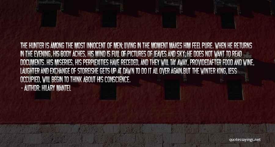 Hilary Mantel Quotes: The Hunter Is Among The Most Innocent Of Men; Living In The Moment Makes Him Feel Pure. When He Returns