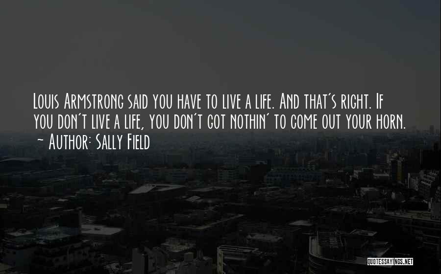 Sally Field Quotes: Louis Armstrong Said You Have To Live A Life. And That's Right. If You Don't Live A Life, You Don't