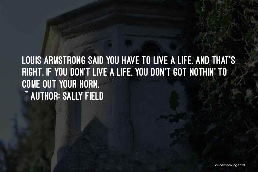 Sally Field Quotes: Louis Armstrong Said You Have To Live A Life. And That's Right. If You Don't Live A Life, You Don't