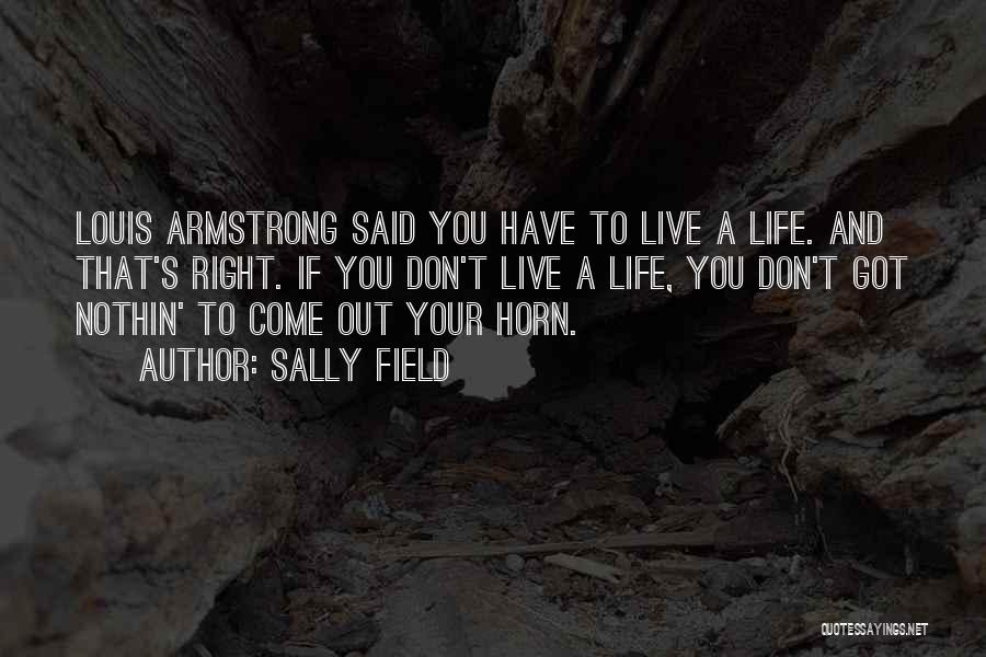 Sally Field Quotes: Louis Armstrong Said You Have To Live A Life. And That's Right. If You Don't Live A Life, You Don't