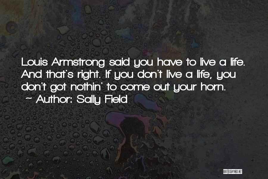 Sally Field Quotes: Louis Armstrong Said You Have To Live A Life. And That's Right. If You Don't Live A Life, You Don't