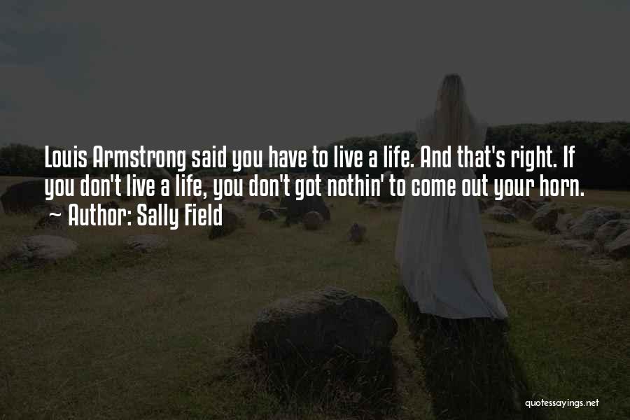 Sally Field Quotes: Louis Armstrong Said You Have To Live A Life. And That's Right. If You Don't Live A Life, You Don't