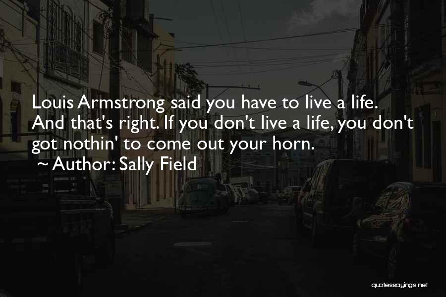 Sally Field Quotes: Louis Armstrong Said You Have To Live A Life. And That's Right. If You Don't Live A Life, You Don't