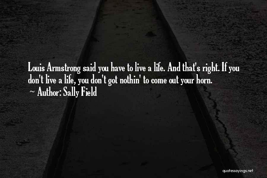 Sally Field Quotes: Louis Armstrong Said You Have To Live A Life. And That's Right. If You Don't Live A Life, You Don't