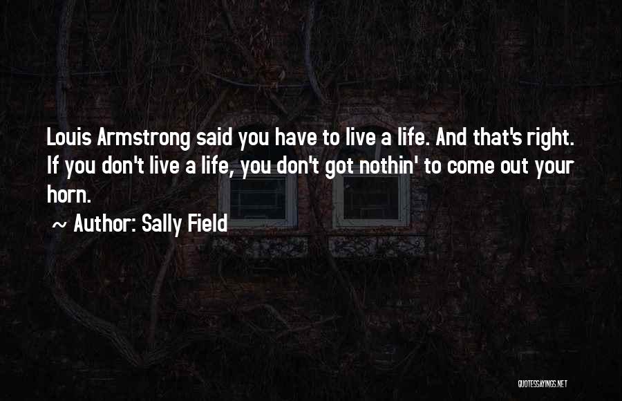 Sally Field Quotes: Louis Armstrong Said You Have To Live A Life. And That's Right. If You Don't Live A Life, You Don't