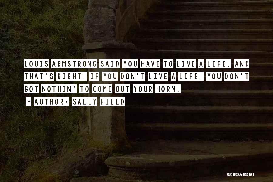 Sally Field Quotes: Louis Armstrong Said You Have To Live A Life. And That's Right. If You Don't Live A Life, You Don't