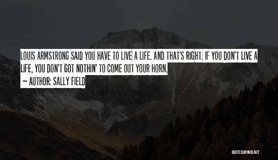 Sally Field Quotes: Louis Armstrong Said You Have To Live A Life. And That's Right. If You Don't Live A Life, You Don't