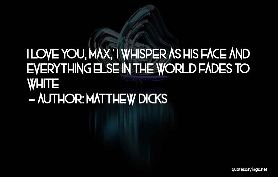 Matthew Dicks Quotes: I Love You, Max,' I Whisper As His Face And Everything Else In The World Fades To White