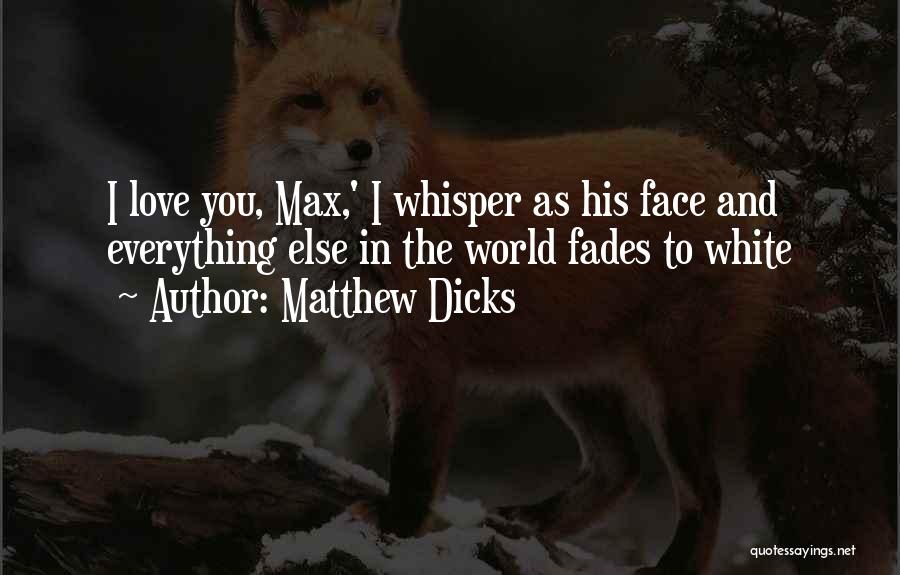 Matthew Dicks Quotes: I Love You, Max,' I Whisper As His Face And Everything Else In The World Fades To White