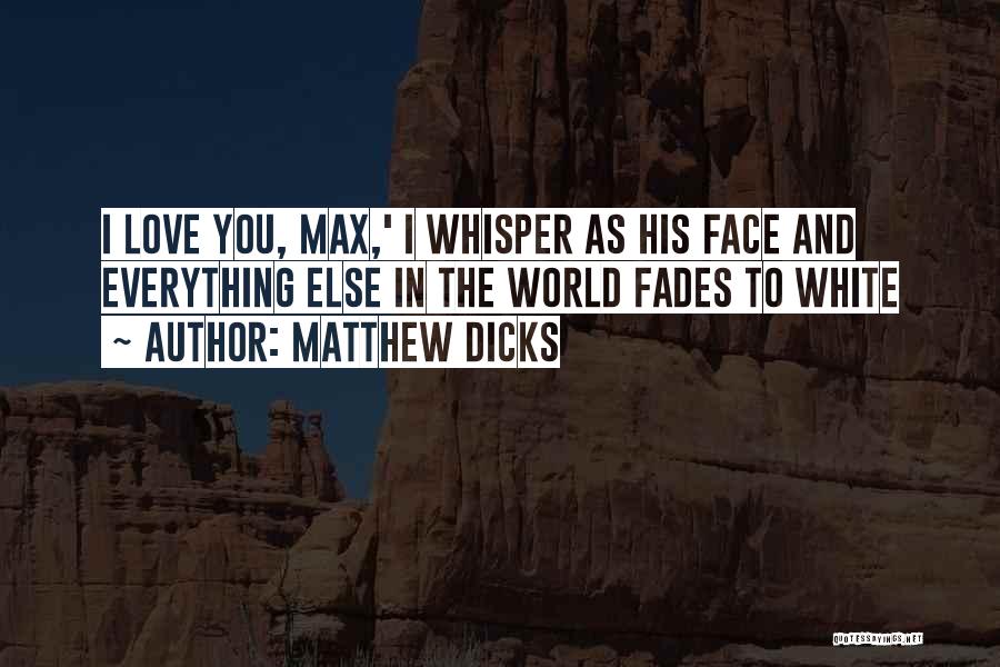 Matthew Dicks Quotes: I Love You, Max,' I Whisper As His Face And Everything Else In The World Fades To White