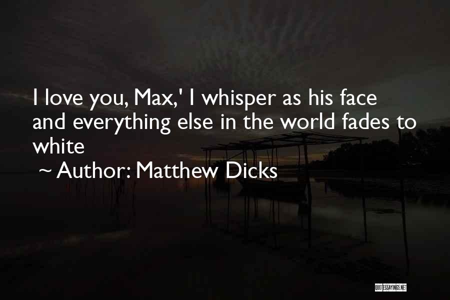 Matthew Dicks Quotes: I Love You, Max,' I Whisper As His Face And Everything Else In The World Fades To White