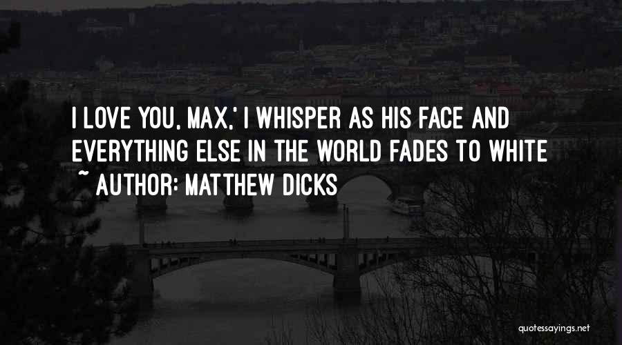 Matthew Dicks Quotes: I Love You, Max,' I Whisper As His Face And Everything Else In The World Fades To White
